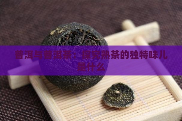普洱与普洱茶：探究熟茶的独特味儿是什么
