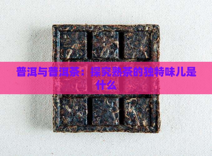 普洱与普洱茶：探究熟茶的独特味儿是什么