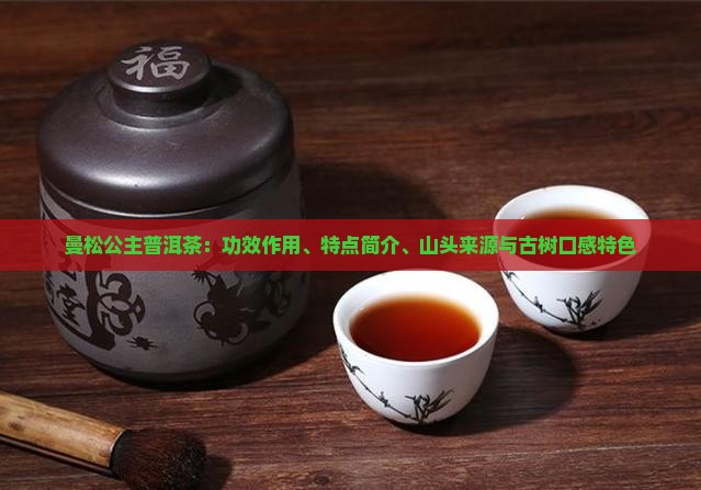 曼松公主普洱茶：功效作用、特点简介、山头来源与古树口感特色