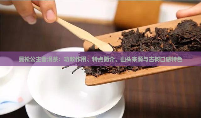 曼松公主普洱茶：功效作用、特点简介、山头来源与古树口感特色