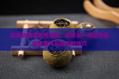 普洱茶首泡饮用指南：解析第一泡是否适宜品鉴与后续泡饮技巧
