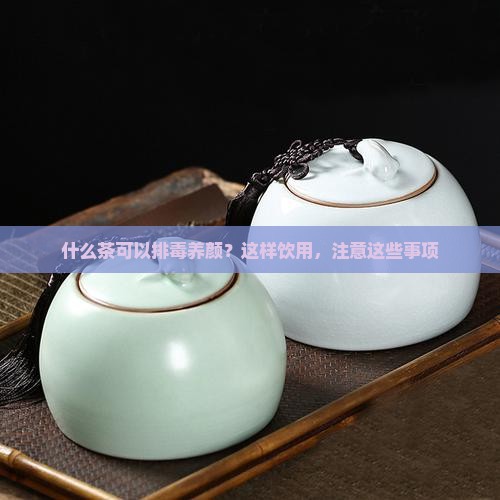 什么茶可以排毒养颜？这样饮用，注意这些事项