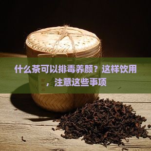 什么茶可以排毒养颜？这样饮用，注意这些事项