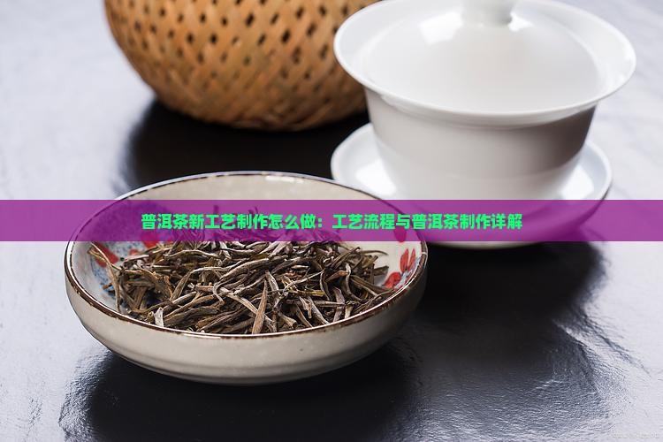 普洱茶新工艺制作怎么做：工艺流程与普洱茶制作详解