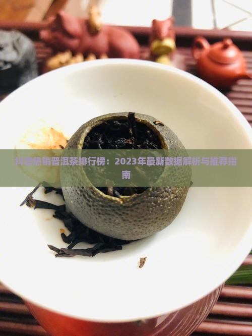 抖音热销普洱茶排行榜：2023年最新数据解析与推荐指南