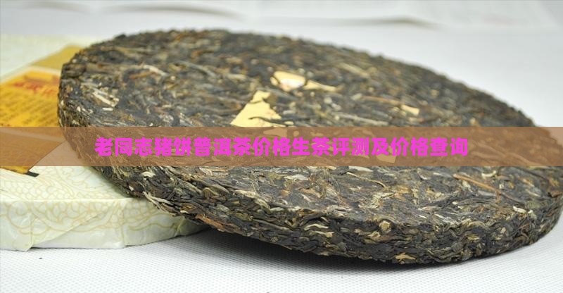 老同志猪饼普洱茶价格生茶评测及价格查询