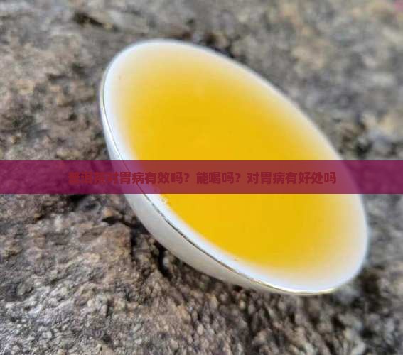 普洱茶对胃病有效吗？能喝吗？对胃病有好处吗