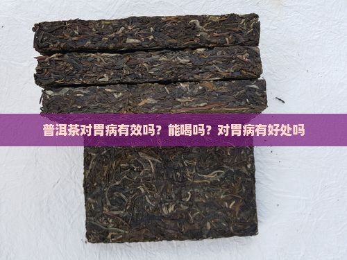 普洱茶对胃病有效吗？能喝吗？对胃病有好处吗