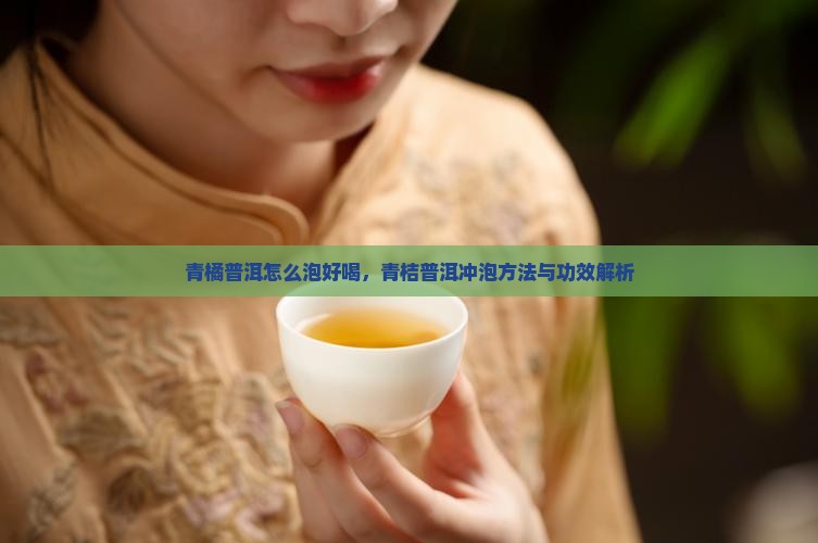 青橘普洱怎么泡好喝，青桔普洱冲泡方法与功效解析