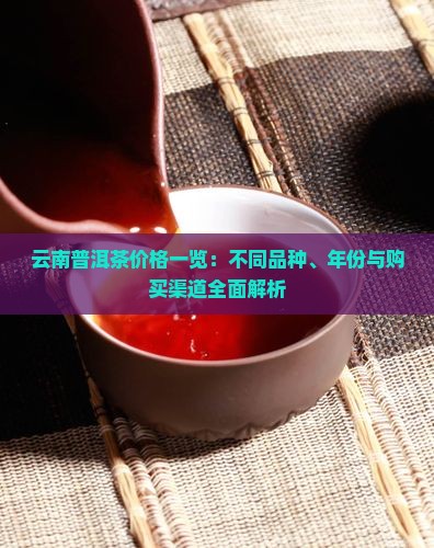 云南普洱茶价格一览：不同品种、年份与购买渠道全面解析