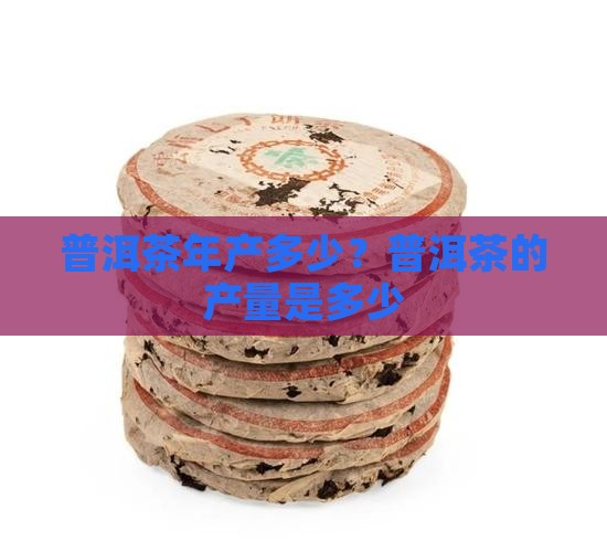 普洱茶年产多少？普洱茶的产量是多少