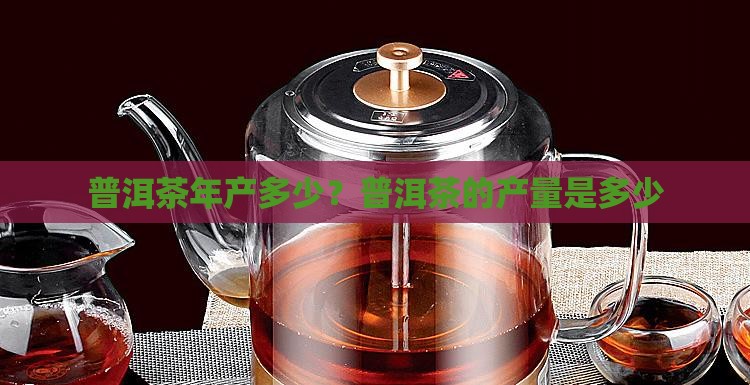 普洱茶年产多少？普洱茶的产量是多少