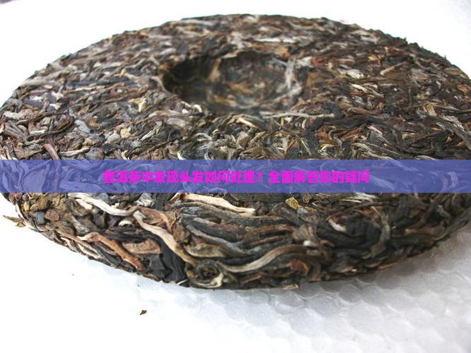 普洱茶中发现头发如何处理？全面解答您的疑问