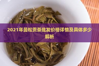 2021年曼松贡茶批发价格详情及具体多少解析