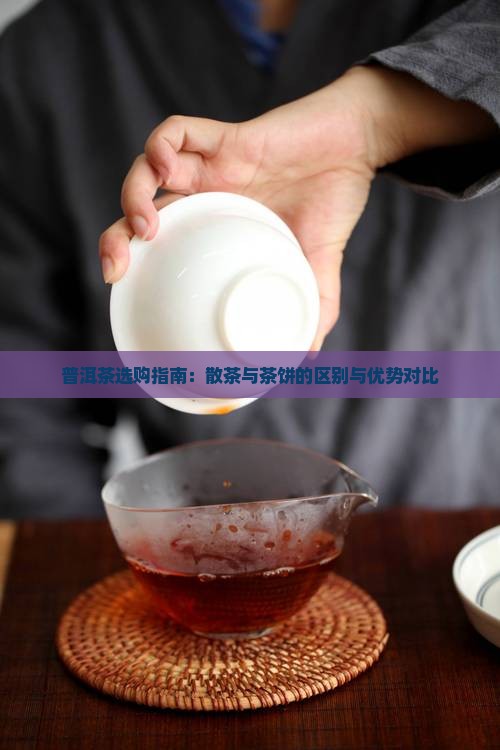 普洱茶选购指南：散茶与茶饼的区别与优势对比
