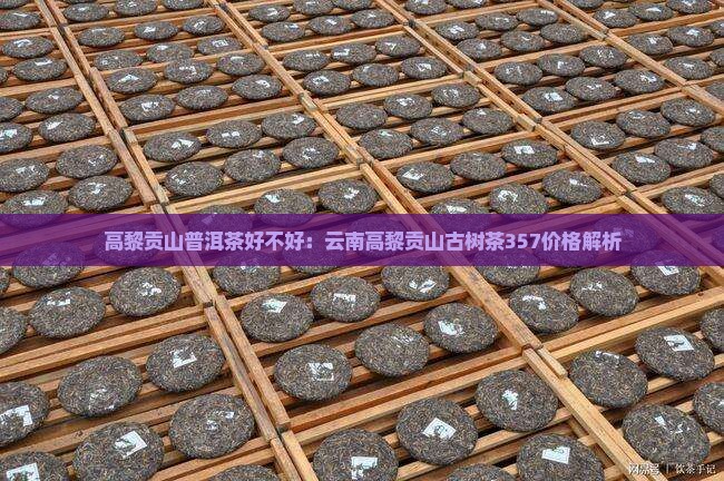 高黎贡山普洱茶好不好：云南高黎贡山古树茶357价格解析