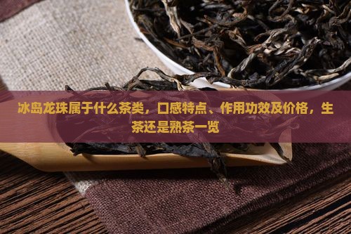 冰岛龙珠属于什么茶类，口感特点、作用功效及价格，生茶还是熟茶一览