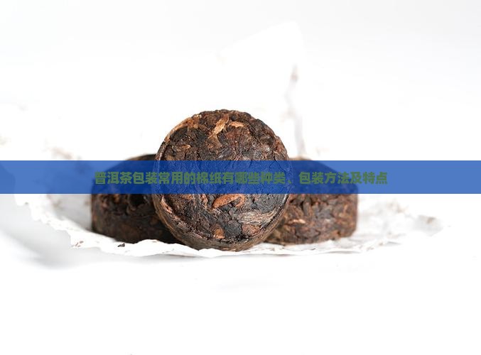 普洱茶包装常用的棉纸有哪些种类、包装方法及特点 普洱茶包装常用的棉纸有哪些种类、包装方法及特点