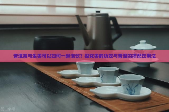 普洱茶与生姜可以如何一起泡饮？探究姜的功效与普洱的搭配饮用法