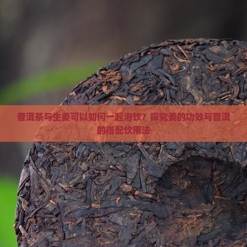 普洱茶与生姜可以如何一起泡饮？探究姜的功效与普洱的搭配饮用法