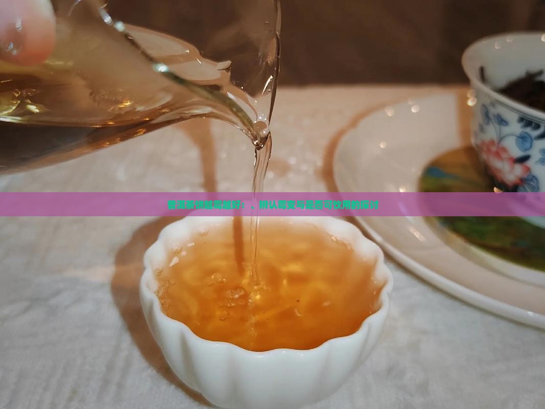 普洱茶饼越霉越好:、辨认霉变与是否可饮用的探讨 普洱茶饼越霉越好:、辨认霉变与是否可饮用的探讨
