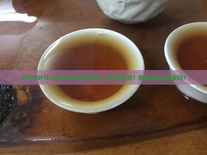请问茶叶可以放在冰箱冷藏室吗？多少度合适？能储存在冷藏室吗？