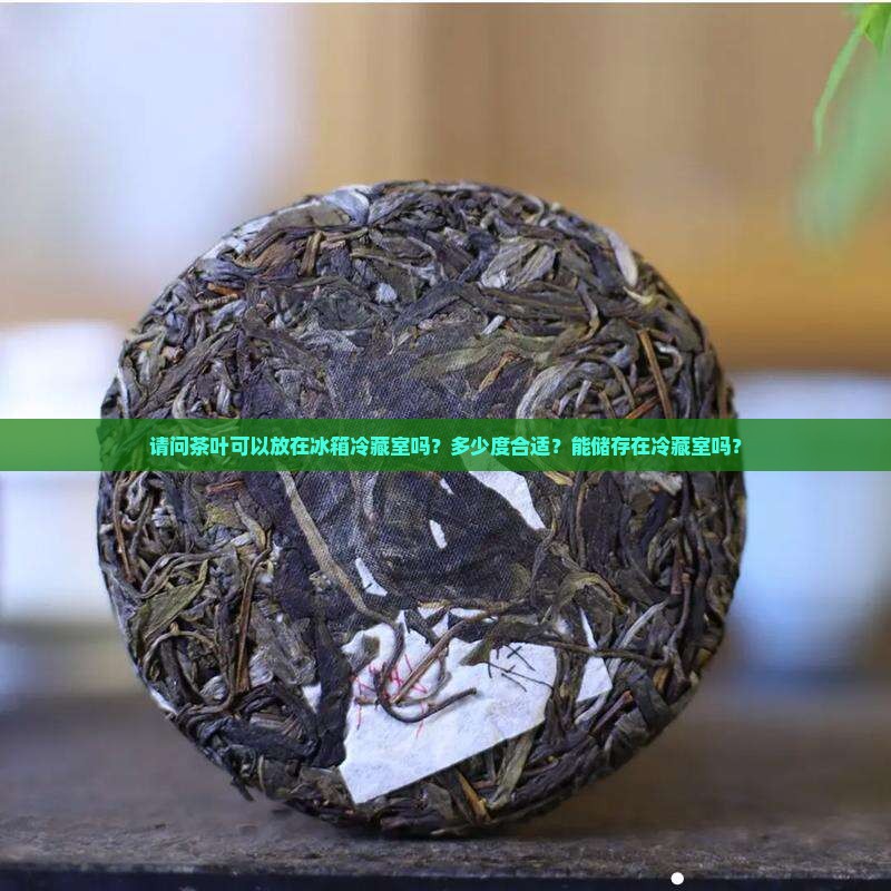 请问茶叶可以放在冰箱冷藏室吗？多少度合适？能储存在冷藏室吗？