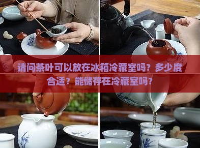 请问茶叶可以放在冰箱冷藏室吗？多少度合适？能储存在冷藏室吗？