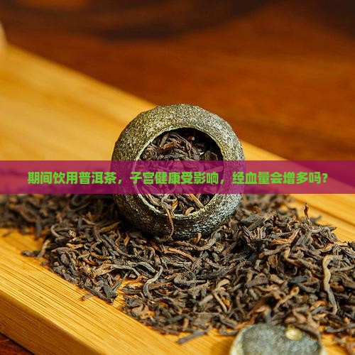 期间饮用普洱茶，子宫健康受影响，经血量会增多吗？