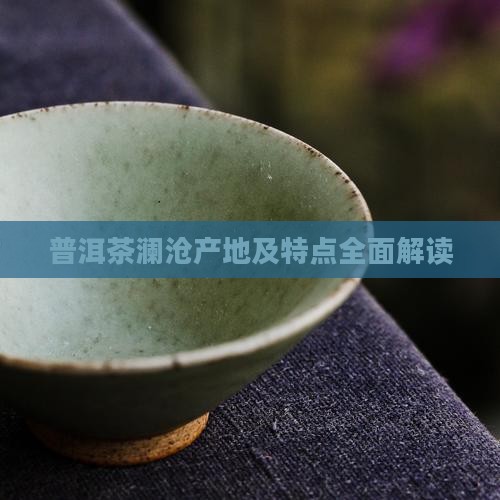 普洱茶澜沧产地及特点全面解读