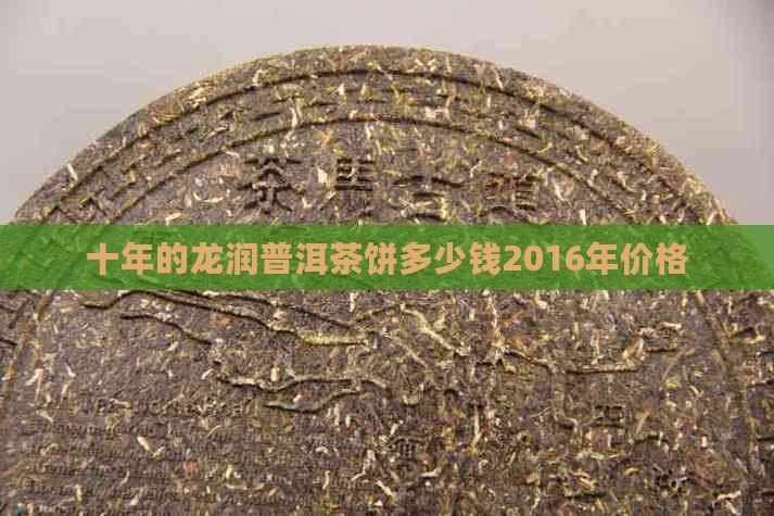 十年的龙润普洱茶饼多少钱2016年价格