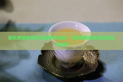 探究黄褐色茶叶的品种与特点：不同黄褐色茶类的风味与功效