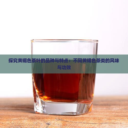 探究黄褐色茶叶的品种与特点：不同黄褐色茶类的风味与功效