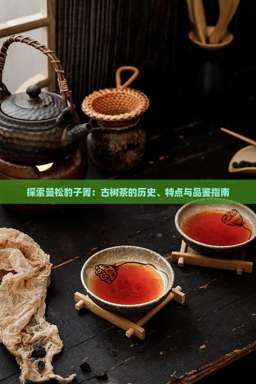 探索曼松豹子箐：古树茶的历史、特点与品鉴指南