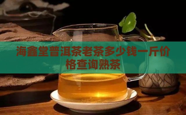 海鑫堂普洱茶老茶多少钱一斤价格查询熟茶