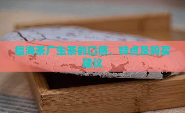 福海茶厂生茶的口感、特点及购买建议