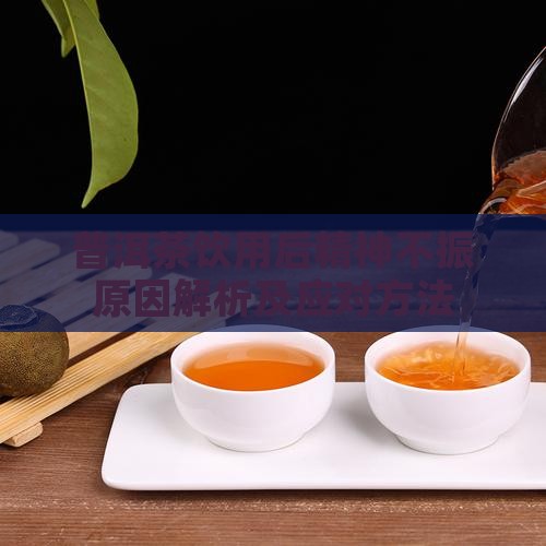 普洱茶饮用后精神不振原因解析及应对方法