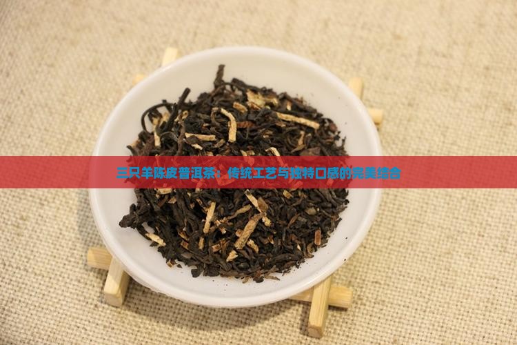 三只羊陈皮普洱茶：传统工艺与独特口感的完美结合