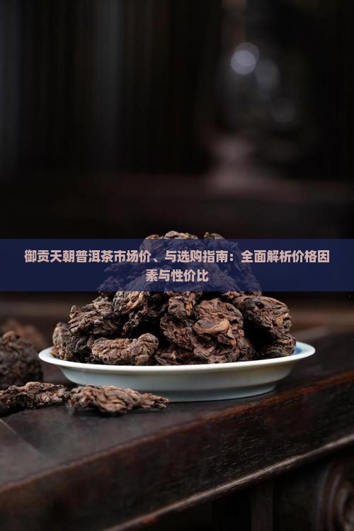 御贡天朝普洱茶市场价、与选购指南：全面解析价格因素与性价比