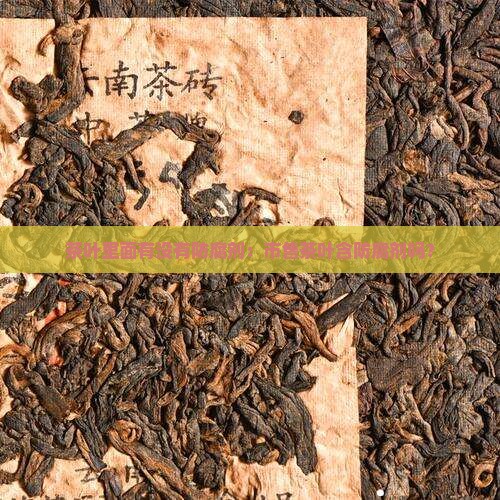 茶叶里面有没有防腐剂：市售茶叶含防腐剂吗？