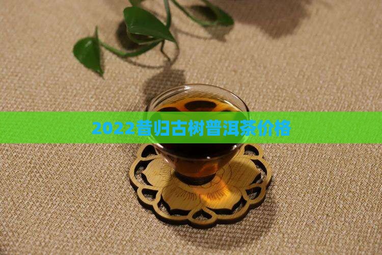 2022昔归古树普洱茶价格