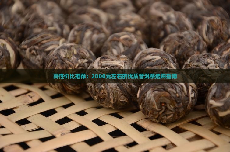 高性价比推荐:2000元左右的优质普洱茶选购指南 高性价比推荐:2000元左右的优质普洱茶选购指南