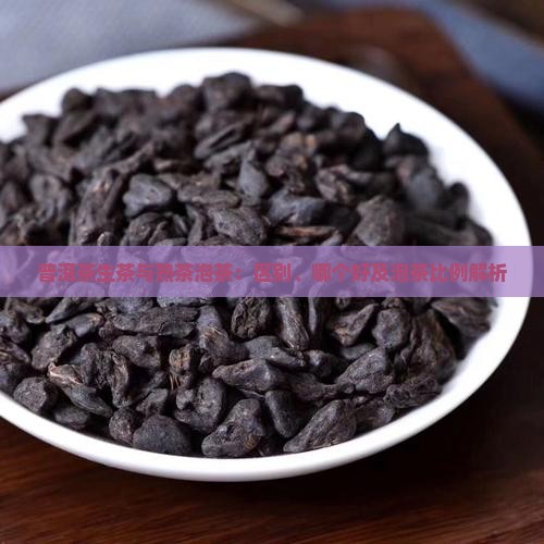 普洱茶生茶与熟茶泡茶：区别、哪个好及泡茶比例解析