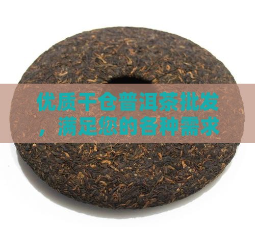 优质干仓普洱茶批发，满足您的各种需求