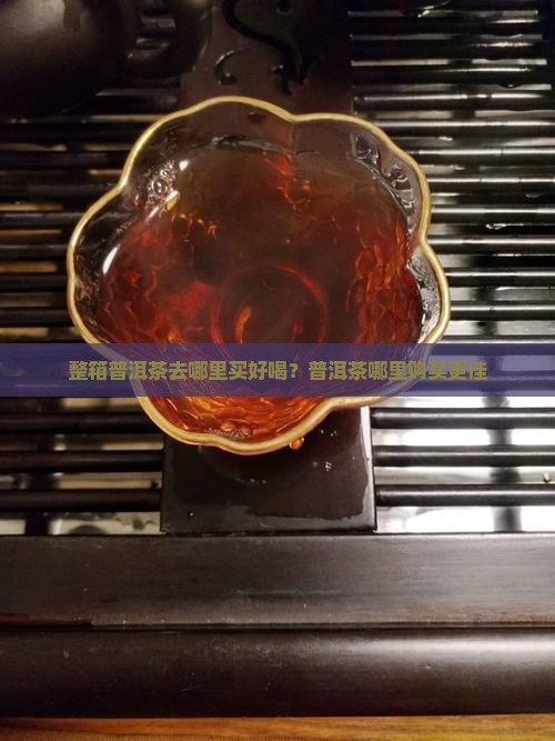 整箱普洱茶去哪里买好喝？普洱茶哪里购买更佳