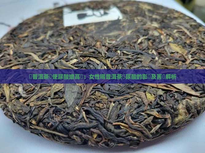 飲普洱茶會使尿酸增高嗎：女性喝普洱茶對尿酸的影響及害處解析