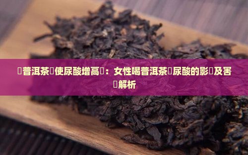 飲普洱茶會使尿酸增高嗎：女性喝普洱茶對尿酸的影響及害處解析