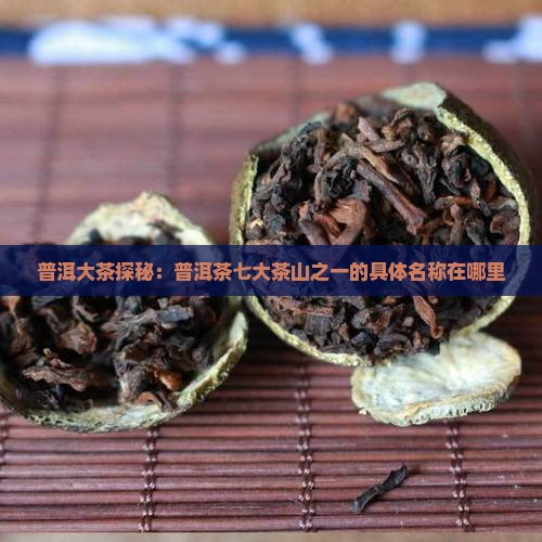 普洱大茶探秘：普洱茶七大茶山之一的具体名称在哪里