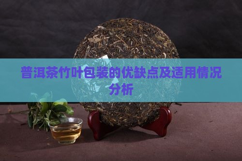 普洱茶竹叶包装的优缺点及适用情况分析
