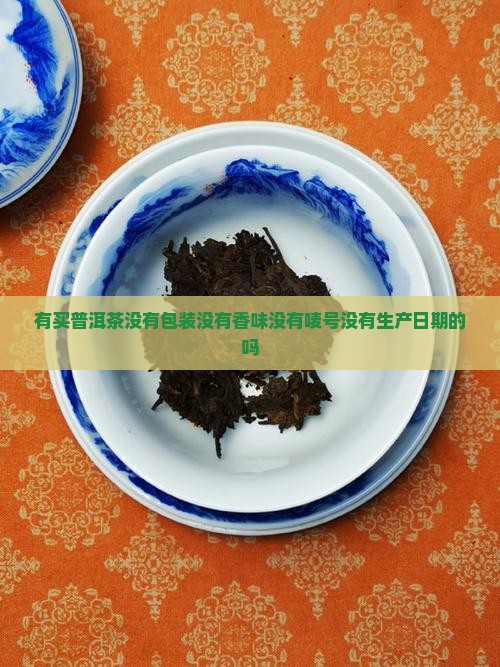 有买普洱茶没有包装没有香味没有唛号没有生产日期的吗